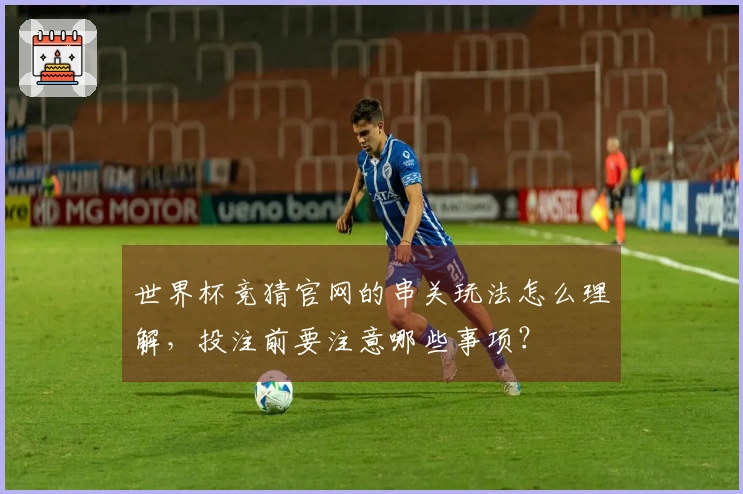 世界杯竞猜官网的串关玩法怎么理解，投注前要注意哪些事项？