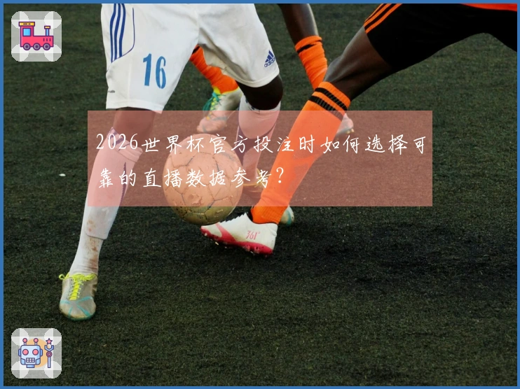 2026世界杯官方投注时如何选择可靠的直播数据参考？