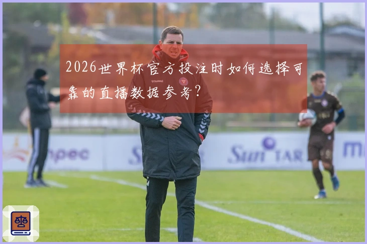 2026世界杯官方投注时如何选择可靠的直播数据参考？