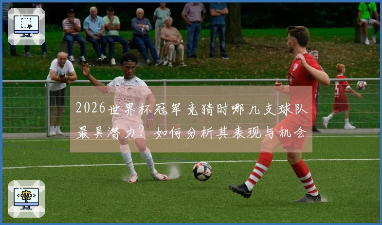 2026世界杯冠军竞猜时哪几支球队最具潜力？如何分析其表现与机会？