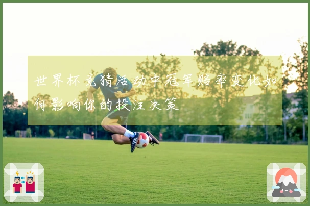 世界杯竞猜活动中冠军赔率变化如何影响你的投注决策
