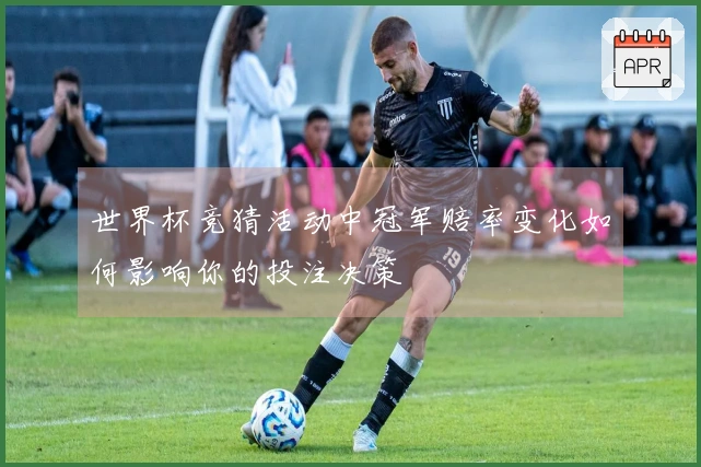 世界杯竞猜活动中冠军赔率变化如何影响你的投注决策