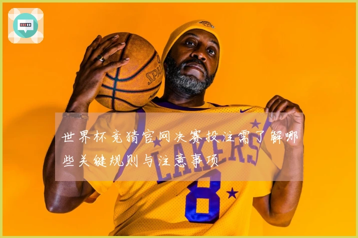 世界杯竞猜官网决赛投注需了解哪些关键规则与注意事项
