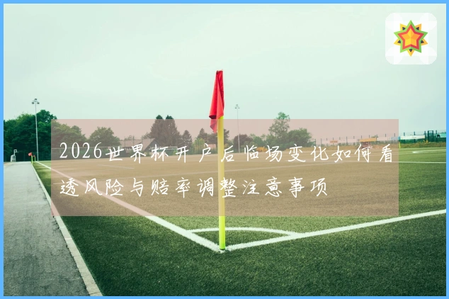 2026世界杯开户后临场变化如何看透风险与赔率调整注意事项