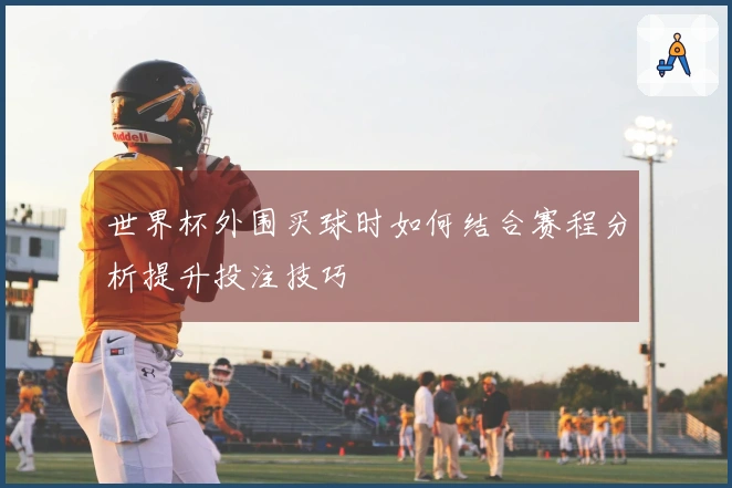 世界杯外围买球时如何结合赛程分析提升投注技巧